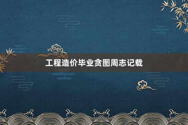 工程造价毕业贪图周志记载