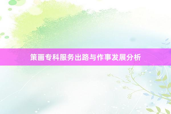 策画专科服务出路与作事发展分析